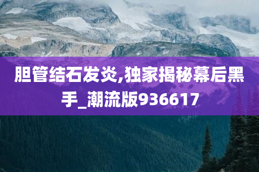 胆管结石发炎,独家揭秘幕后黑手_潮流版936617