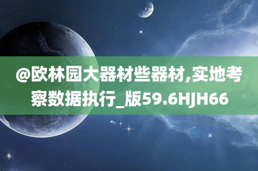 @欧林园大器材些器材,实地考察数据执行_版59.6HJH66