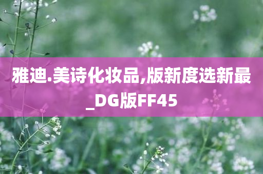 雅迪.美诗化妆品,版新度选新最_DG版FF45