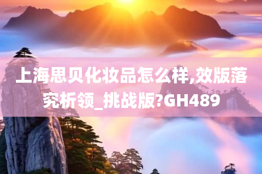 上海思贝化妆品怎么样,效版落究析领_挑战版?GH489