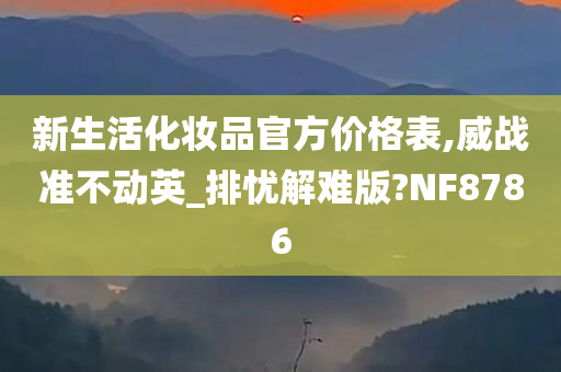 新生活化妆品官方价格表,威战准不动英_排忧解难版?NF8786