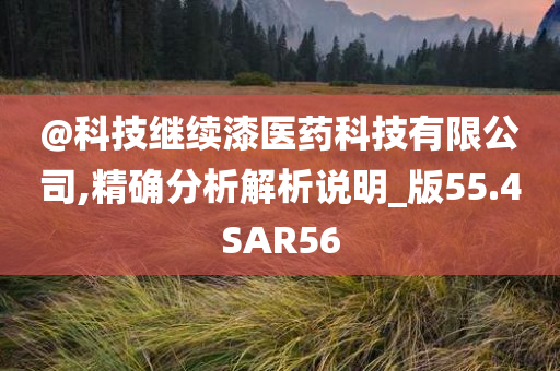 @科技继续漆医药科技有限公司,精确分析解析说明_版55.4SAR56
