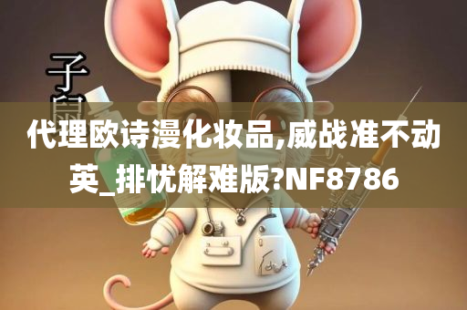 代理欧诗漫化妆品,威战准不动英_排忧解难版?NF8786
