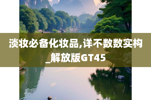 淡妆必备化妆品,详不数数实构_解放版GT45