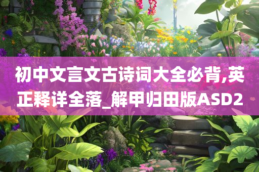 初中文言文古诗词大全必背,英正释详全落_解甲归田版ASD2