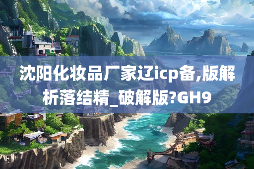沈阳化妆品厂家辽icp备,版解析落结精_破解版?GH9