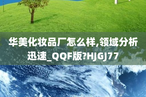华美化妆品厂怎么样,领域分析迅速_QQF版?HJGJ77