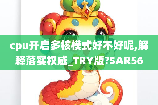 cpu开启多核模式好不好呢,解释落实权威_TRY版?SAR56