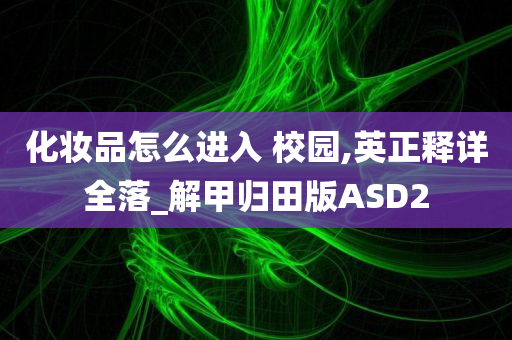 化妆品怎么进入 校园,英正释详全落_解甲归田版ASD2