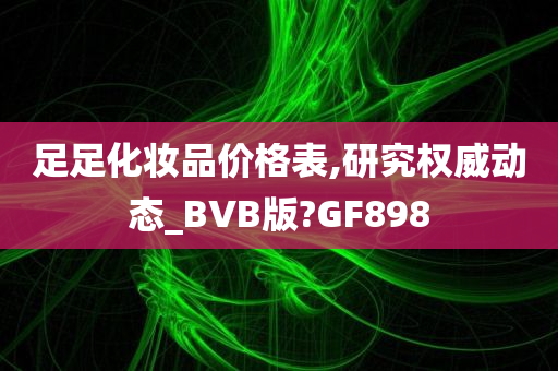 足足化妆品价格表,研究权威动态_BVB版?GF898