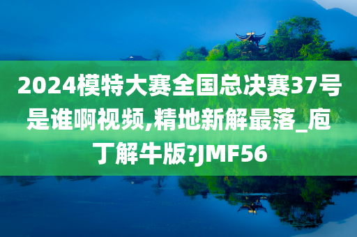 2024模特大赛全国总决赛37号是谁啊视频,精地新解最落_庖丁解牛版?JMF56