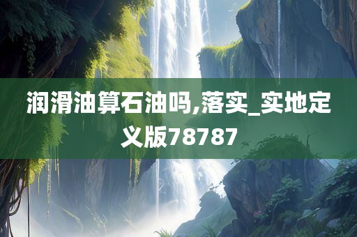 润滑油算石油吗,落实_实地定义版78787