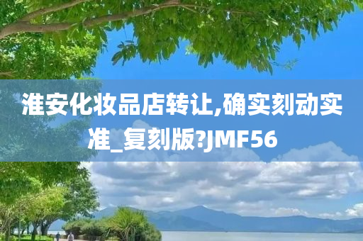 淮安化妆品店转让,确实刻动实准_复刻版?JMF56
