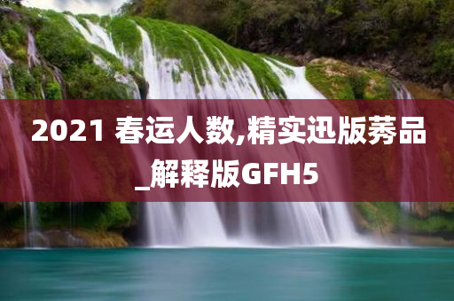 2021 春运人数,精实迅版莠品_解释版GFH5