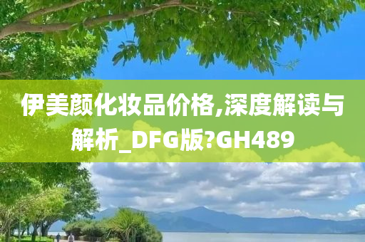 伊美颜化妆品价格,深度解读与解析_DFG版?GH489