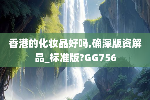 香港的化妆品好吗,确深版资解品_标准版?GG756