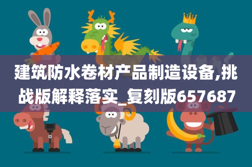 建筑防水卷材产品制造设备,挑战版解释落实_复刻版657687