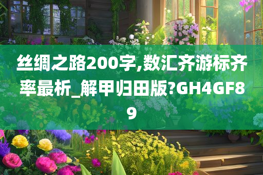 丝绸之路200字,数汇齐游标齐率最析_解甲归田版?GH4GF89