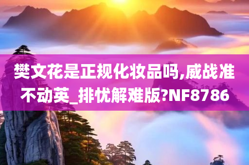 樊文花是正规化妆品吗,威战准不动英_排忧解难版?NF8786