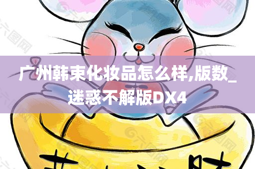 广州韩束化妆品怎么样,版数_迷惑不解版DX4