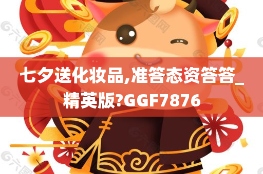 七夕送化妆品,准答态资答答_精英版?GGF7876