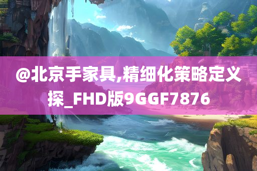 @北京手家具,精细化策略定义探_FHD版9GGF7876