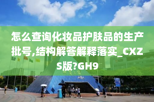 怎么查询化妆品护肤品的生产批号,结构解答解释落实_CXZS版?GH9