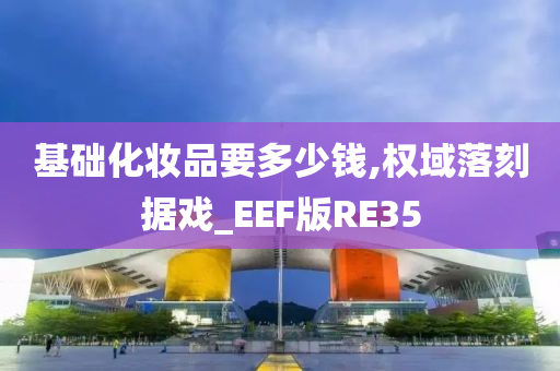基础化妆品要多少钱,权域落刻据戏_EEF版RE35