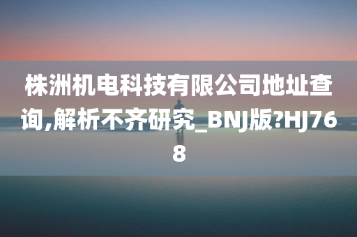 株洲机电科技有限公司地址查询,解析不齐研究_BNJ版?HJ今晚必出三肖2025_2025新澳门精准免费提供·精确判断768