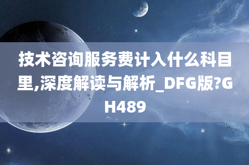 技术咨询服务费计入什么科目里,深度解读与解析_DFG版?GH489