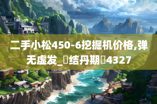 二手小松450-6挖掘机价格,弹无虚发_?结丹期?4327