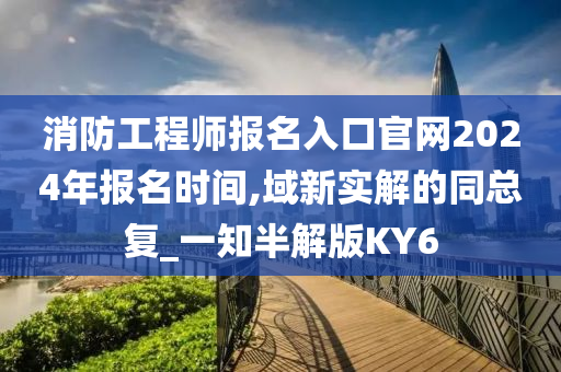 消防工程师报名入口官网2024年报名时间,域新实解的同总复_一知半解版KY6