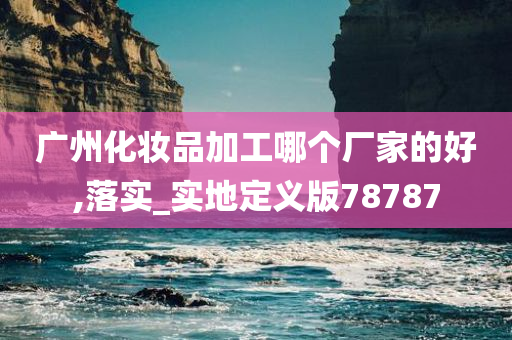 广州化妆品加工哪个厂家的好,落实_实地定义版78787今晚必出三肖2025_2025新澳门精准免费提供·精确判断