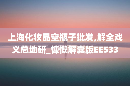 上海化妆品空瓶子批发,解全戏义总地研_慷慨解囊版EE533
