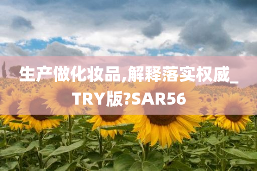 生产做化妆品,解释落实权威_TRY版?SAR56
