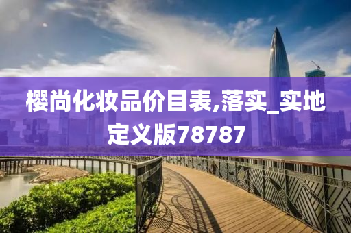 樱尚化妆品价目表,落实_实地定义版78787