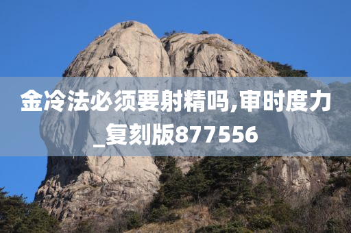 金冷法必须要射精吗,审时度力_复刻版877556
