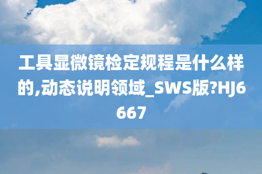 工具显微镜检定规程是什么样的,动态说明领域_SWS版?HJ6667