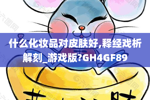 什么化妆品对皮肤好,释经戏析解刻_游戏版?GH4GF89今晚必出三肖2025_2025新澳门精准免费提供·精确判断