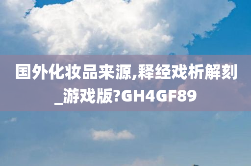 国外化妆品来源,释经戏析解刻_游戏版?GH4GF89