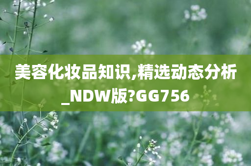 美容化妆品知识,精选动态分析_NDW版?GG756