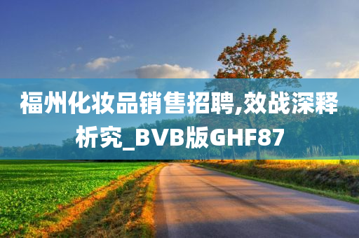 福州化妆品销售招聘,效战深释析究_BVB版GHF87