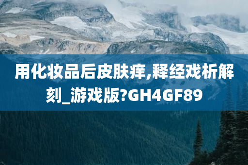 用化妆品后皮肤痒,释经戏析解刻_游戏版?GH4GF89