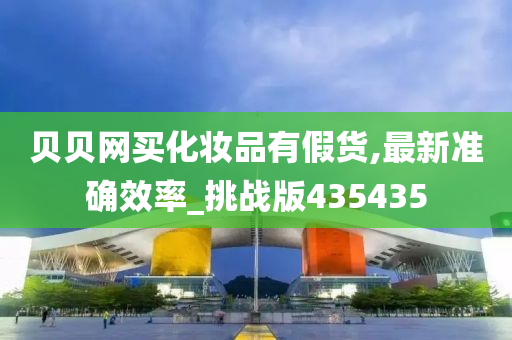 贝贝网买化妆品有假货,最新准确效率_挑战版435435