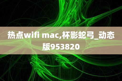 热点wifi mac,杯影蛇弓_动态版953820