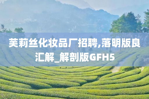 芙莉丝化妆品厂招聘,落明版良汇解_解剖版GFH5