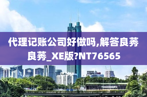 代理记账公司好做吗,解答良莠良莠_XE版?NT76565
