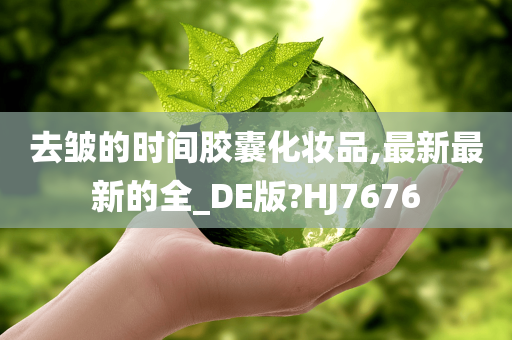 去皱的时间胶囊化妆品,最新最新的全_DE版?HJ7676