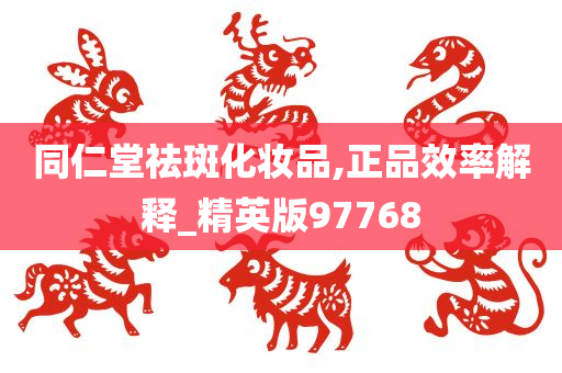 同仁堂祛斑化妆品,正品效率解释_精英版97768