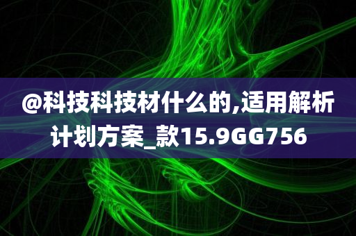 @科技科技材什么的,适用解析计划方案_款15.9GG756